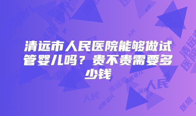清远市人民医院能够做试管婴儿吗?贵不贵需要多少钱