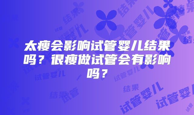 太瘦会影响试管婴儿结果吗?很瘦做试管会有影响吗?