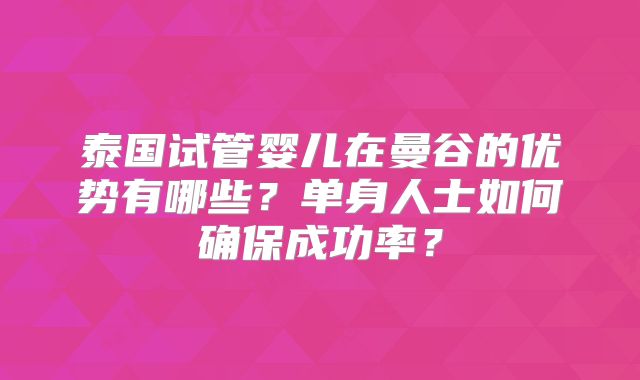 泰国试管婴儿在曼谷的优势有哪些？单身人士如何确保成功率？