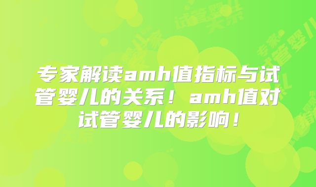 专家解读amh值指标与试管婴儿的关系！amh值对试管婴儿的影响！
