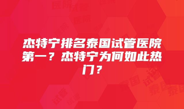 杰特宁排名泰国试管医院第一？杰特宁为何如此热门？
