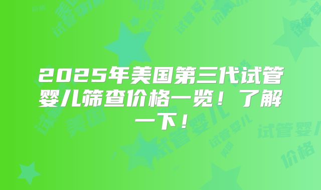 2025年美国第三代试管婴儿筛查价格一览！了解一下！