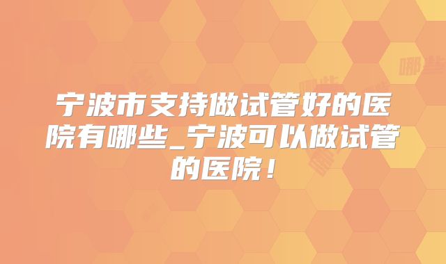 宁波市支持做试管好的医院有哪些_宁波可以做试管的医院！