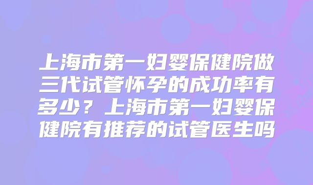 上海市第一妇婴保健院做三代试管怀孕的成功率有多少？上海市第一妇婴保健院有推荐的试管医生吗