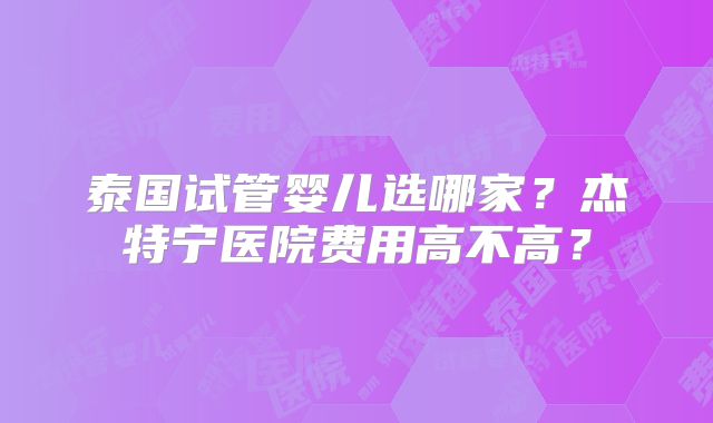 泰国试管婴儿选哪家？杰特宁医院费用高不高？