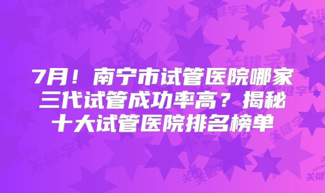 7月!南宁市试管医院哪家三代试管成功率高?揭秘十大试管医院排名榜单