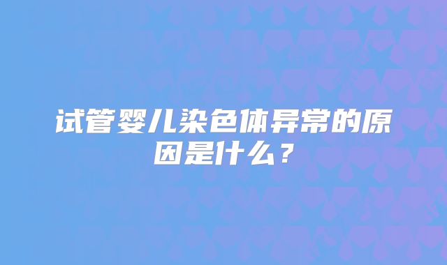 试管婴儿染色体异常的原因是什么？