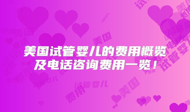 美国试管婴儿的费用概览及电话咨询费用一览!