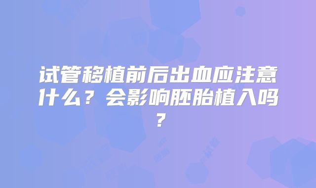 试管移植前后出血应注意什么?会影响胚胎植入吗?