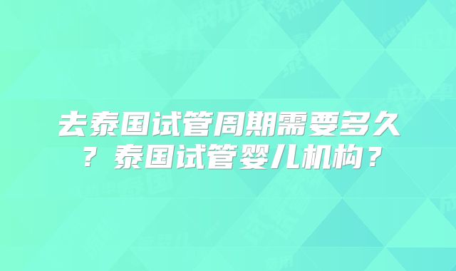 去泰国试管周期需要多久？泰国试管婴儿机构？