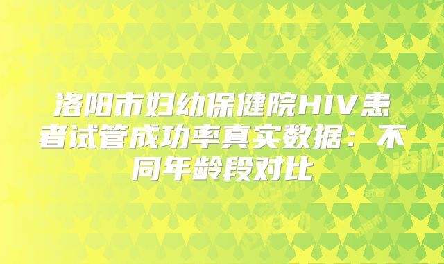 洛阳市妇幼保健院HIV患者试管成功率真实数据：不同年龄段对比