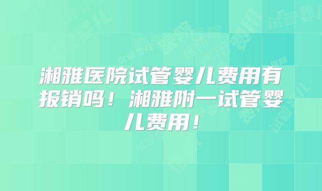 湘雅医院试管婴儿费用有报销吗！湘雅附一试管婴儿费用！