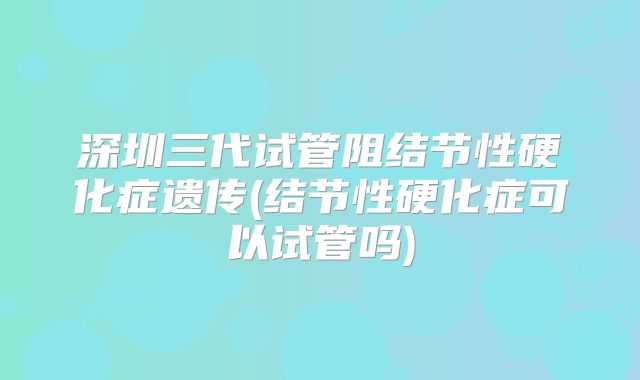 深圳三代试管阻结节性硬化症遗传(结节性硬化症可以试管吗)