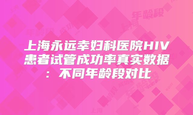 上海永远幸妇科医院HIV患者试管成功率真实数据：不同年龄段对比