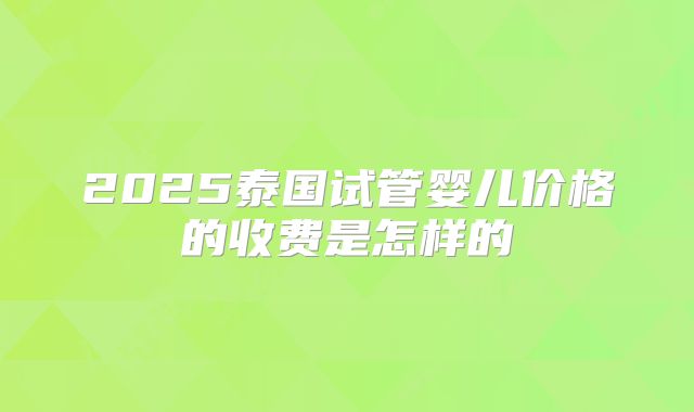 2025泰国试管婴儿价格的收费是怎样的