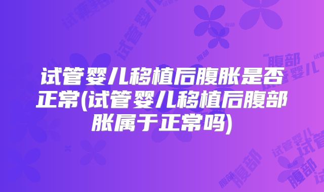 试管婴儿移植后腹胀是否正常(试管婴儿移植后腹部胀属于正常吗)