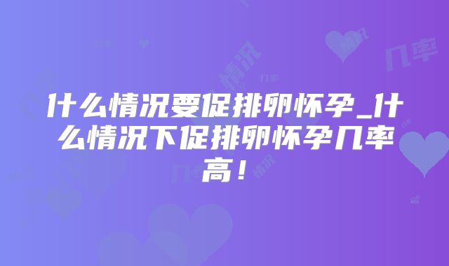 什么情况要促排卵怀孕_什么情况下促排卵怀孕几率高！