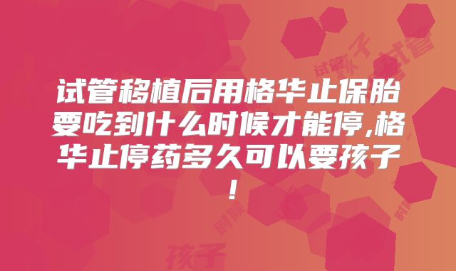 试管移植后用格华止保胎要吃到什么时候才能停,格华止停药多久可以要孩子！