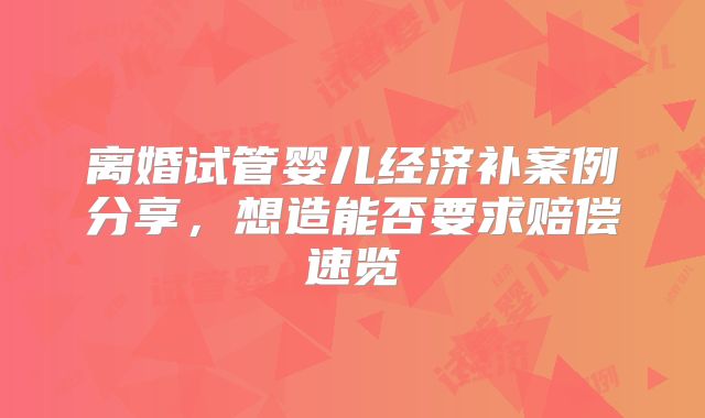 离婚试管婴儿经济补案例分享，想造能否要求赔偿速览