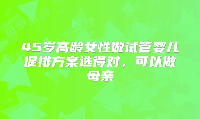 45岁高龄女性做试管婴儿促排方案选得对，可以做母亲