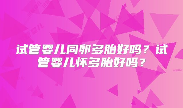 试管婴儿同卵多胎好吗？试管婴儿怀多胎好吗？