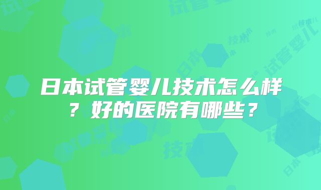 日本试管婴儿技术怎么样？好的医院有哪些？