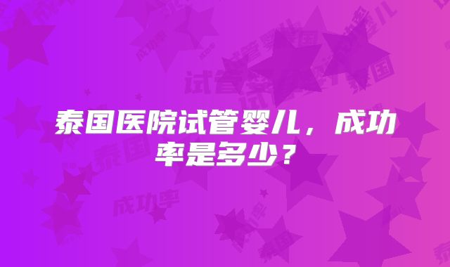 泰国医院试管婴儿，成功率是多少？
