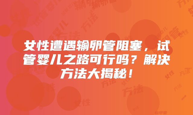 女性遭遇输卵管阻塞，试管婴儿之路可行吗？解决方法大揭秘！