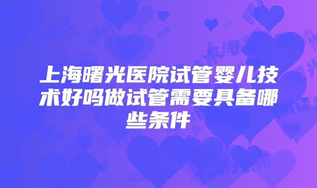 上海曙光医院试管婴儿技术好吗做试管需要具备哪些条件