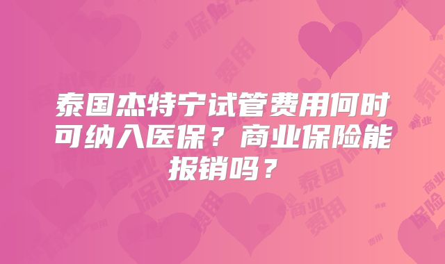 泰国杰特宁试管费用何时可纳入医保？商业保险能报销吗？
