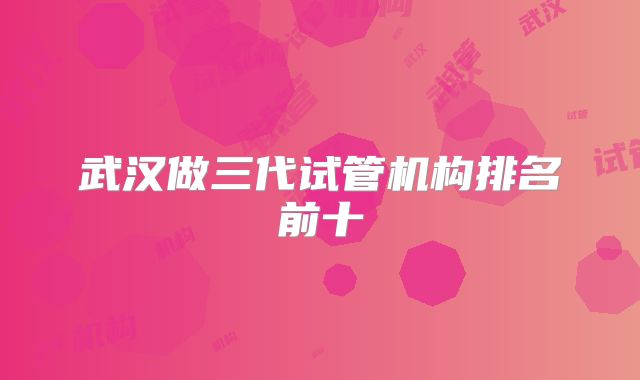 武汉做三代试管机构排名前十