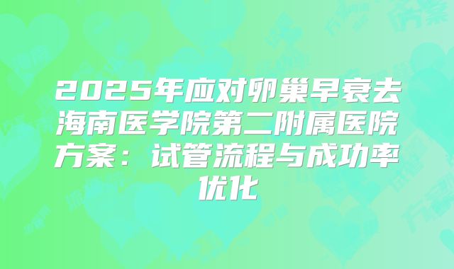 2025年应对卵巢早衰去海南医学院第二附属医院方案:试管流程与成功率优化