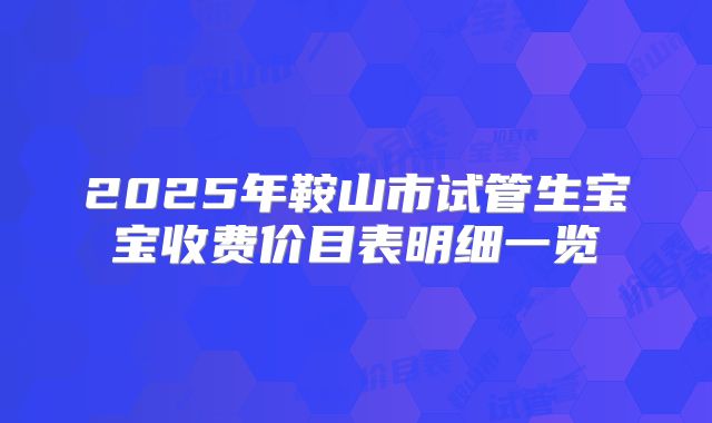 2025年鞍山市试管生宝宝收费价目表明细一览