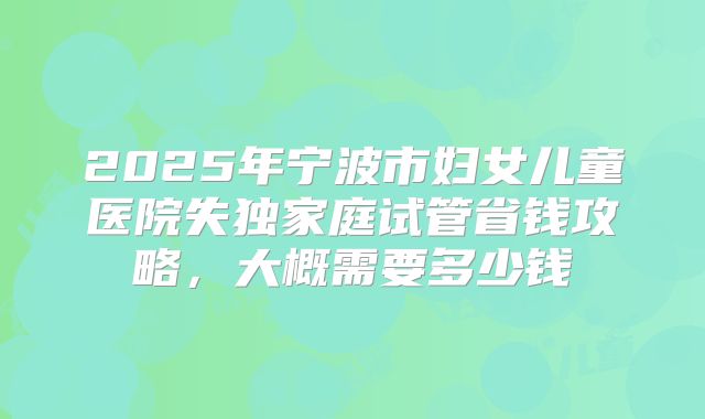2025年宁波市妇女儿童医院失独家庭试管省钱攻略，大概需要多少钱