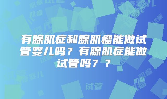 有腺肌症和腺肌瘤能做试管婴儿吗？有腺肌症能做试管吗？？