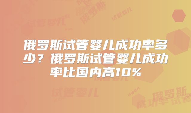 俄罗斯试管婴儿成功率多少？俄罗斯试管婴儿成功率比国内高10%