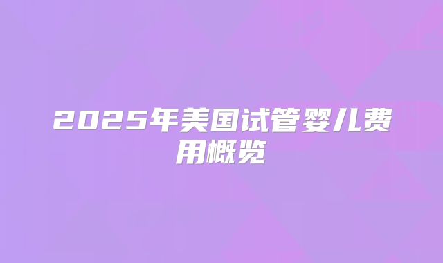 2025年美国试管婴儿费用概览