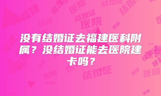 没有结婚证去福建医科附属?没结婚证能去医院建卡吗?