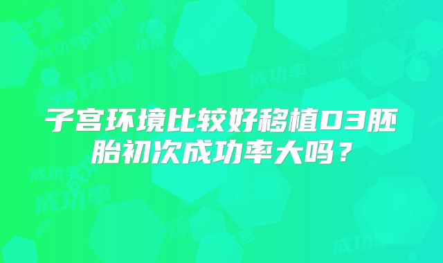 子宫环境比较好移植D3胚胎初次成功率大吗？