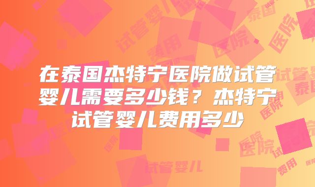 在泰国杰特宁医院做试管婴儿需要多少钱？杰特宁试管婴儿费用多少