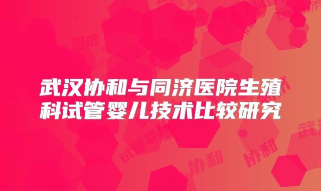 武汉协和与同济医院生殖科试管婴儿技术比较研究