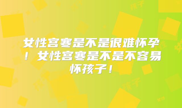 女性宫寒是不是很难怀孕！女性宫寒是不是不容易怀孩子！