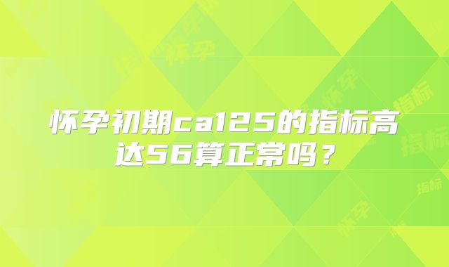 怀孕初期ca125的指标高达56算正常吗?