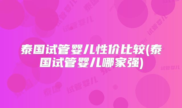 泰国试管婴儿性价比较(泰国试管婴儿哪家强)