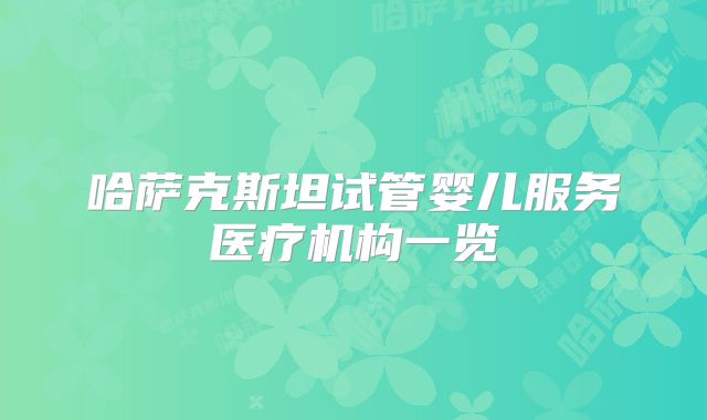 哈萨克斯坦试管婴儿服务医疗机构一览