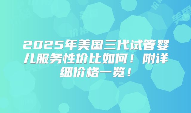 2025年美国三代试管婴儿服务性价比如何！附详细价格一览！
