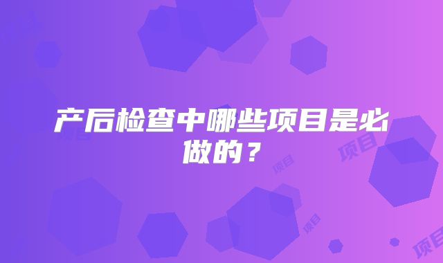 产后检查中哪些项目是必做的？