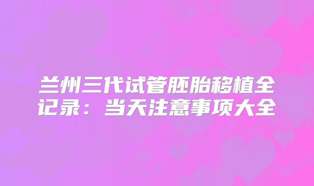兰州三代试管胚胎移植全记录：当天注意事项大全
