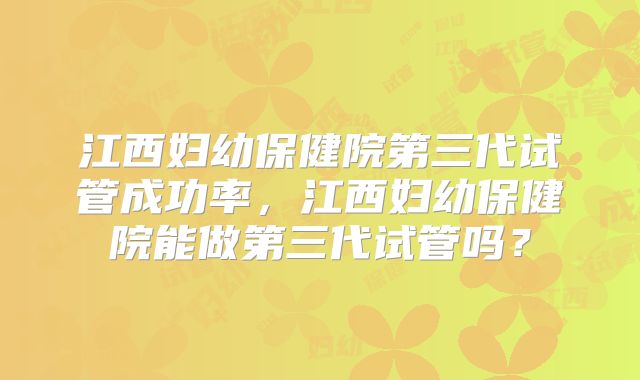 江西妇幼保健院第三代试管成功率,江西妇幼保健院能做第三代试管吗?