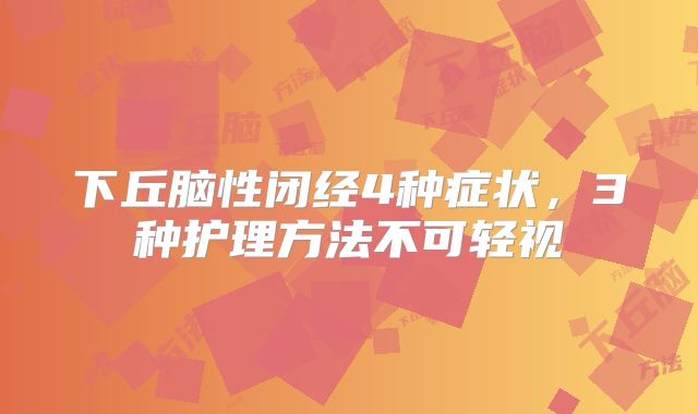下丘脑性闭经4种症状，3种护理方法不可轻视